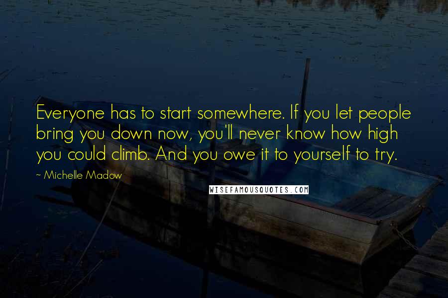 Michelle Madow Quotes: Everyone has to start somewhere. If you let people bring you down now, you'll never know how high you could climb. And you owe it to yourself to try.