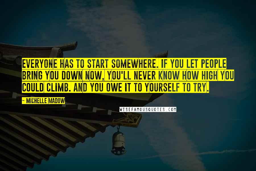 Michelle Madow Quotes: Everyone has to start somewhere. If you let people bring you down now, you'll never know how high you could climb. And you owe it to yourself to try.