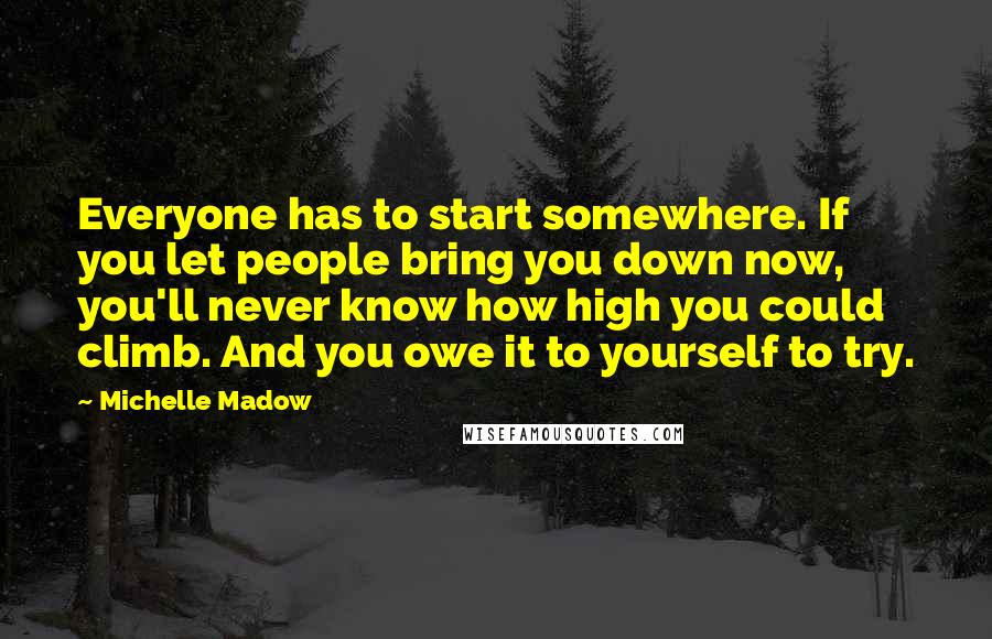 Michelle Madow Quotes: Everyone has to start somewhere. If you let people bring you down now, you'll never know how high you could climb. And you owe it to yourself to try.