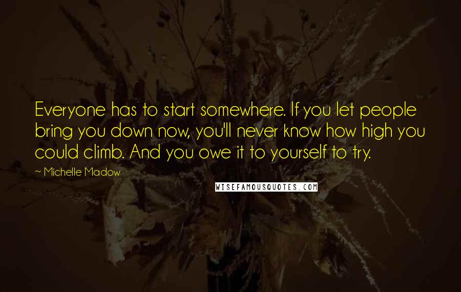 Michelle Madow Quotes: Everyone has to start somewhere. If you let people bring you down now, you'll never know how high you could climb. And you owe it to yourself to try.