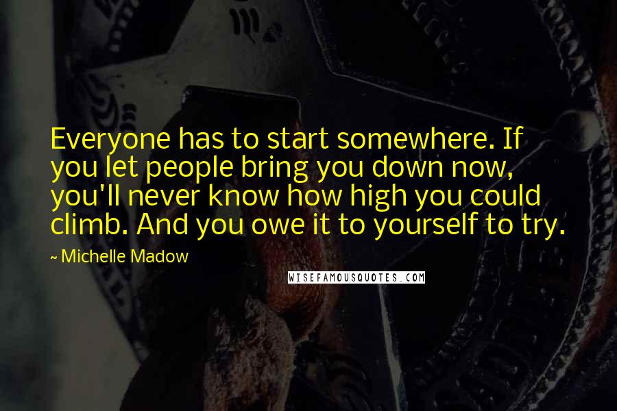 Michelle Madow Quotes: Everyone has to start somewhere. If you let people bring you down now, you'll never know how high you could climb. And you owe it to yourself to try.