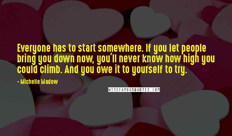 Michelle Madow Quotes: Everyone has to start somewhere. If you let people bring you down now, you'll never know how high you could climb. And you owe it to yourself to try.