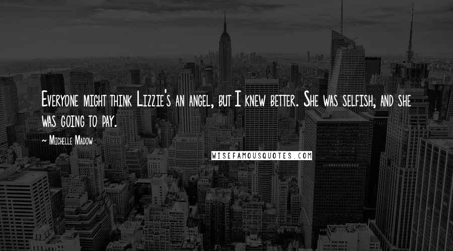 Michelle Madow Quotes: Everyone might think Lizzie's an angel, but I knew better. She was selfish, and she was going to pay.