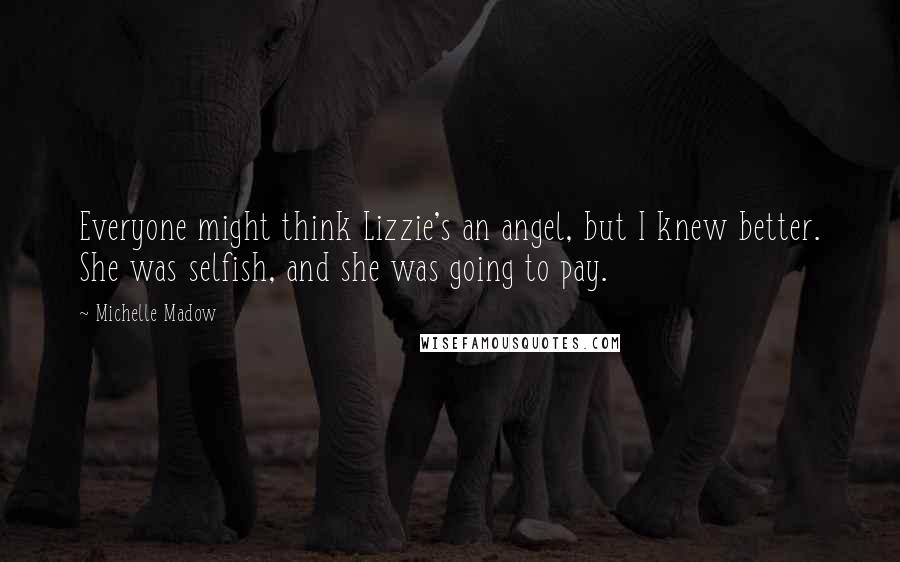 Michelle Madow Quotes: Everyone might think Lizzie's an angel, but I knew better. She was selfish, and she was going to pay.