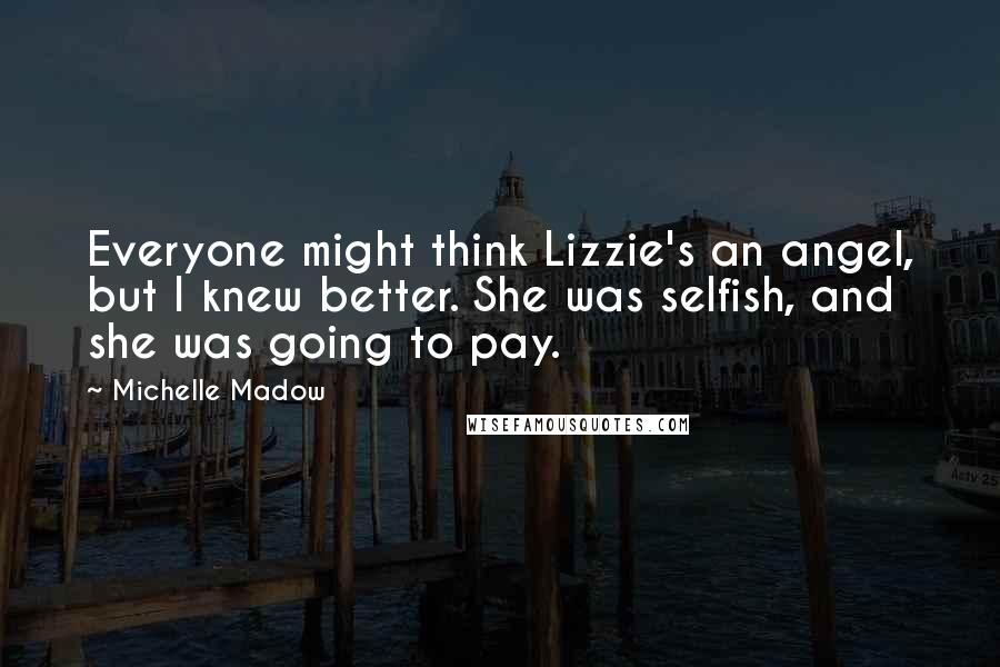 Michelle Madow Quotes: Everyone might think Lizzie's an angel, but I knew better. She was selfish, and she was going to pay.