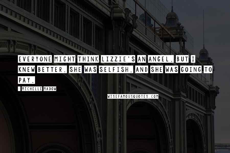 Michelle Madow Quotes: Everyone might think Lizzie's an angel, but I knew better. She was selfish, and she was going to pay.