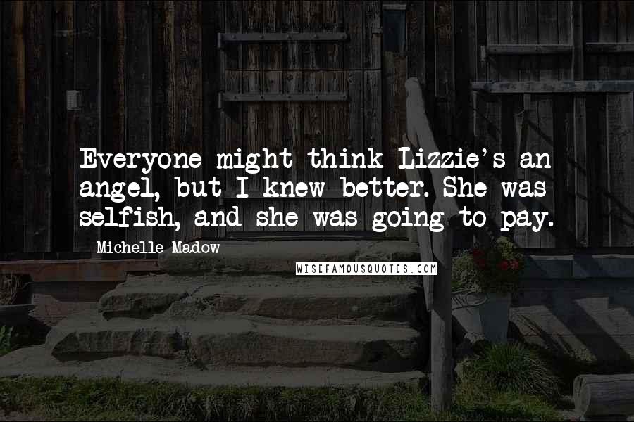 Michelle Madow Quotes: Everyone might think Lizzie's an angel, but I knew better. She was selfish, and she was going to pay.