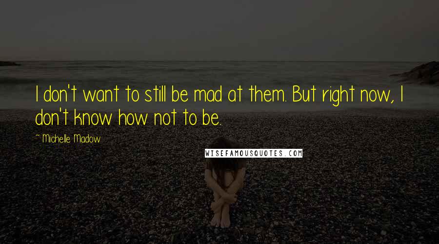 Michelle Madow Quotes: I don't want to still be mad at them. But right now, I don't know how not to be.