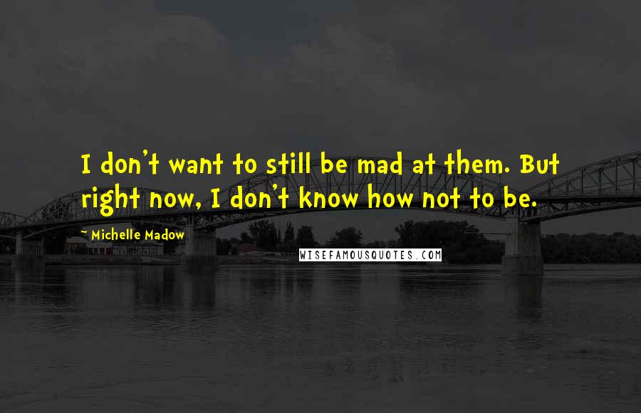 Michelle Madow Quotes: I don't want to still be mad at them. But right now, I don't know how not to be.