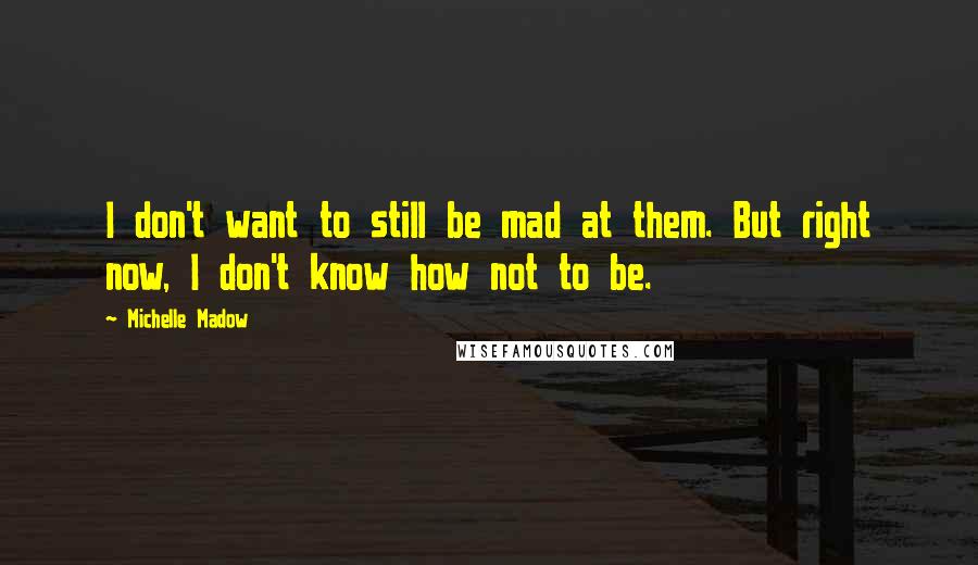 Michelle Madow Quotes: I don't want to still be mad at them. But right now, I don't know how not to be.