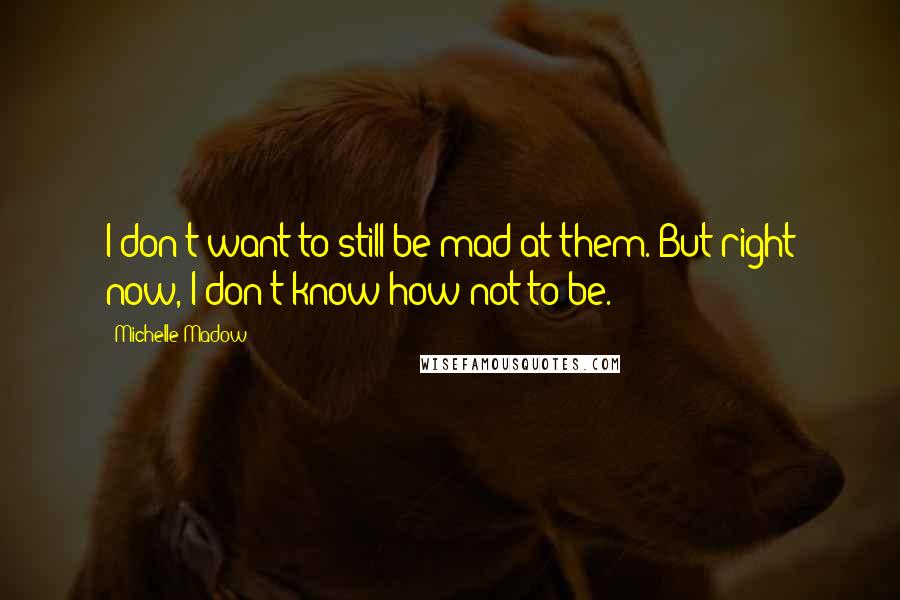 Michelle Madow Quotes: I don't want to still be mad at them. But right now, I don't know how not to be.