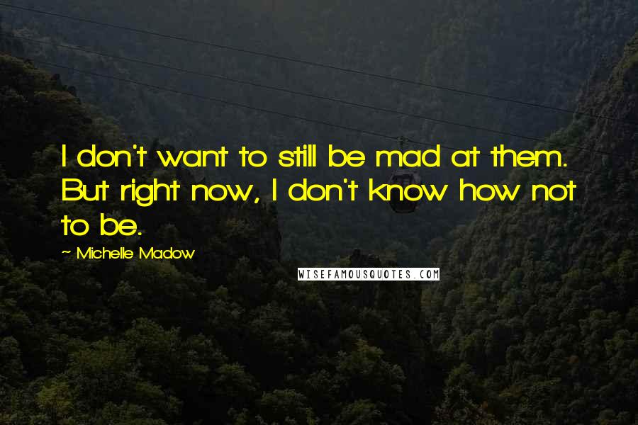 Michelle Madow Quotes: I don't want to still be mad at them. But right now, I don't know how not to be.