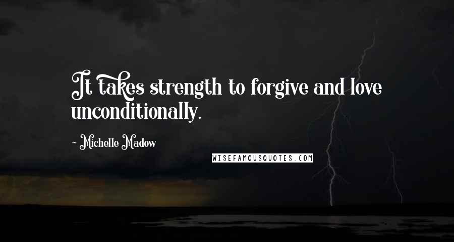 Michelle Madow Quotes: It takes strength to forgive and love unconditionally.