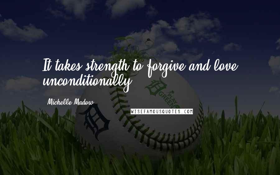 Michelle Madow Quotes: It takes strength to forgive and love unconditionally.