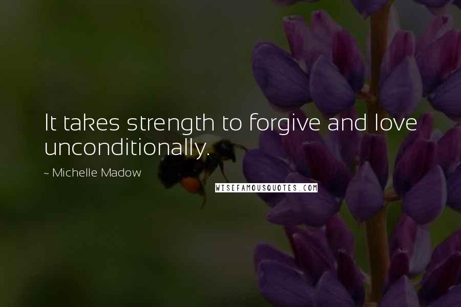 Michelle Madow Quotes: It takes strength to forgive and love unconditionally.