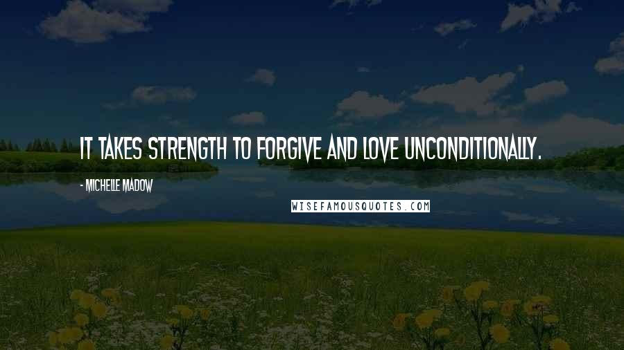 Michelle Madow Quotes: It takes strength to forgive and love unconditionally.