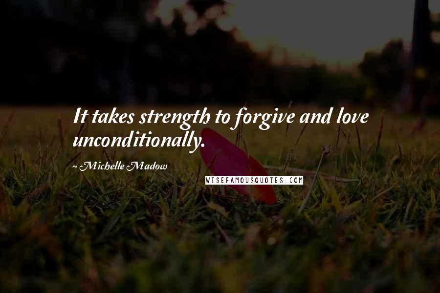 Michelle Madow Quotes: It takes strength to forgive and love unconditionally.