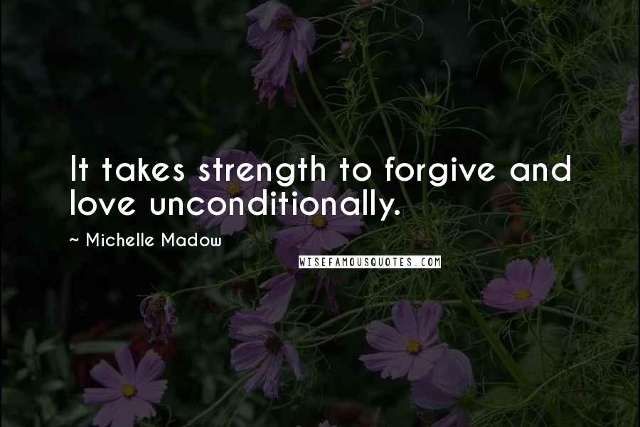 Michelle Madow Quotes: It takes strength to forgive and love unconditionally.