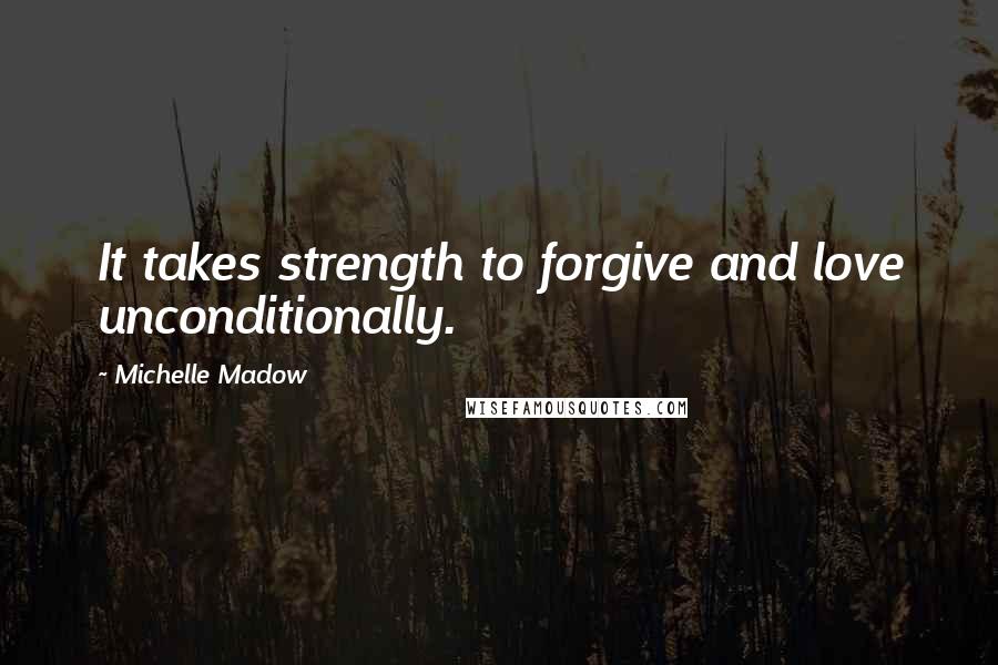 Michelle Madow Quotes: It takes strength to forgive and love unconditionally.