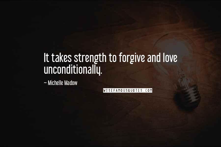 Michelle Madow Quotes: It takes strength to forgive and love unconditionally.