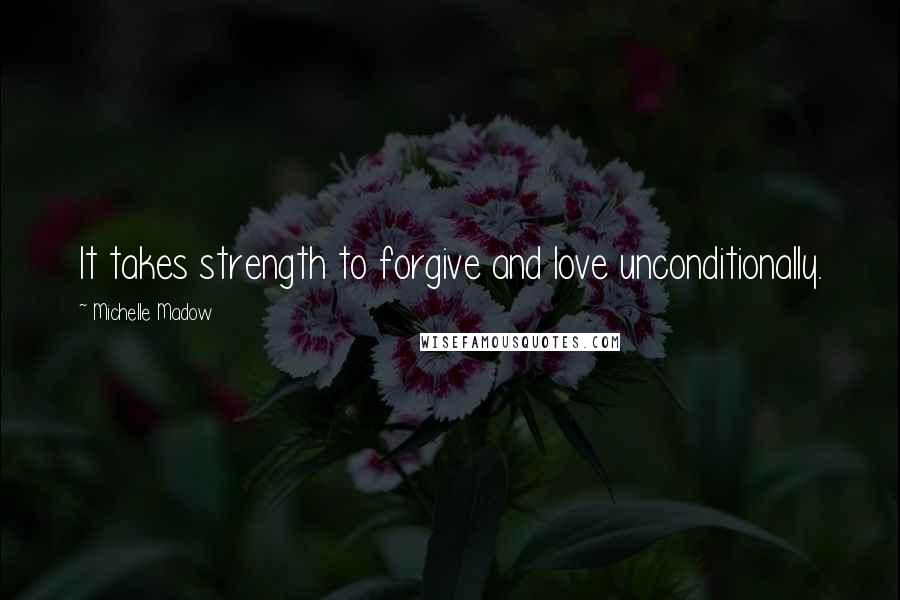 Michelle Madow Quotes: It takes strength to forgive and love unconditionally.