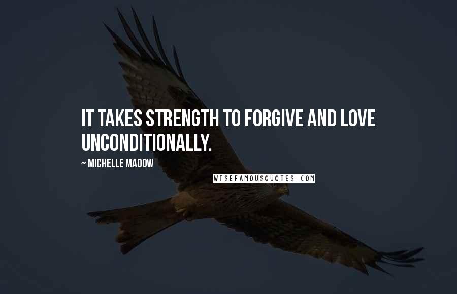 Michelle Madow Quotes: It takes strength to forgive and love unconditionally.