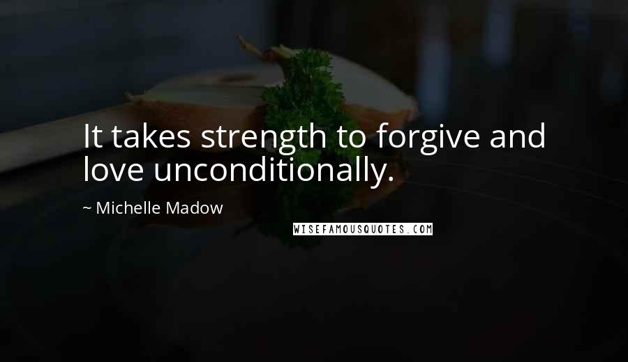 Michelle Madow Quotes: It takes strength to forgive and love unconditionally.