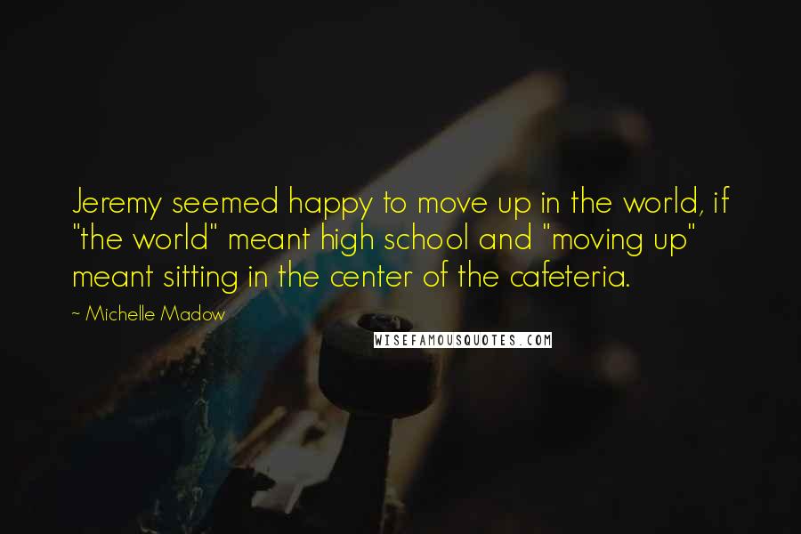 Michelle Madow Quotes: Jeremy seemed happy to move up in the world, if "the world" meant high school and "moving up" meant sitting in the center of the cafeteria.