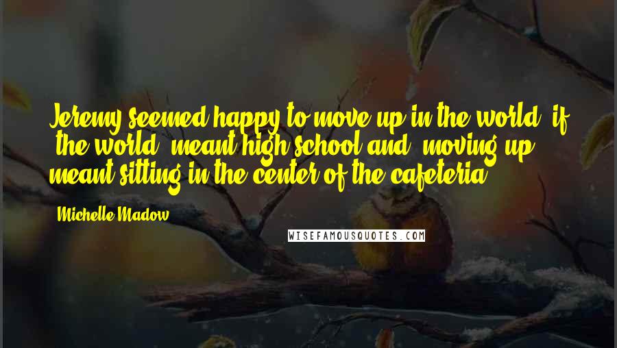 Michelle Madow Quotes: Jeremy seemed happy to move up in the world, if "the world" meant high school and "moving up" meant sitting in the center of the cafeteria.