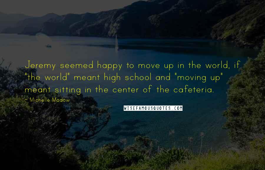 Michelle Madow Quotes: Jeremy seemed happy to move up in the world, if "the world" meant high school and "moving up" meant sitting in the center of the cafeteria.