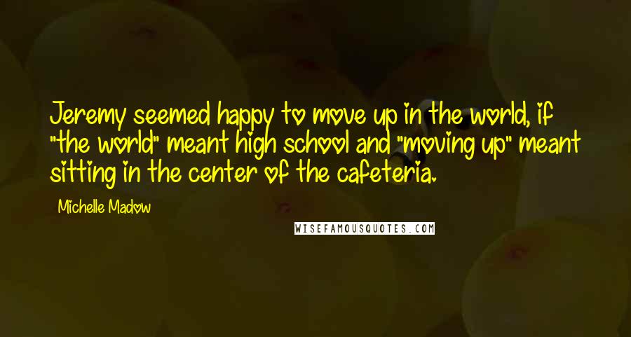 Michelle Madow Quotes: Jeremy seemed happy to move up in the world, if "the world" meant high school and "moving up" meant sitting in the center of the cafeteria.