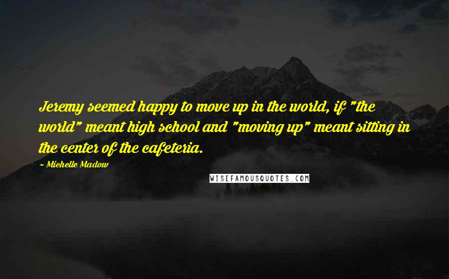 Michelle Madow Quotes: Jeremy seemed happy to move up in the world, if "the world" meant high school and "moving up" meant sitting in the center of the cafeteria.