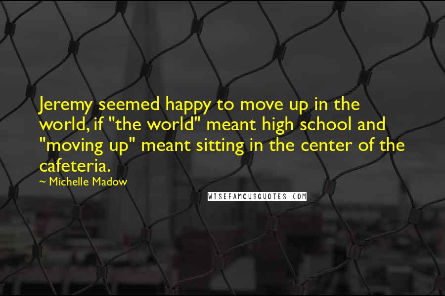 Michelle Madow Quotes: Jeremy seemed happy to move up in the world, if "the world" meant high school and "moving up" meant sitting in the center of the cafeteria.