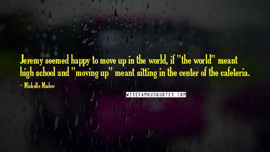 Michelle Madow Quotes: Jeremy seemed happy to move up in the world, if "the world" meant high school and "moving up" meant sitting in the center of the cafeteria.