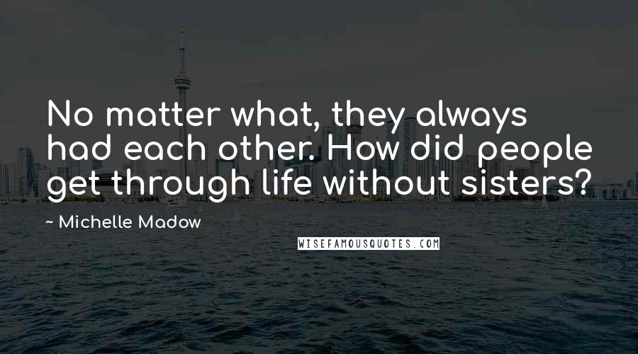 Michelle Madow Quotes: No matter what, they always had each other. How did people get through life without sisters?