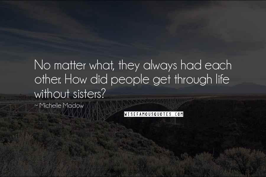 Michelle Madow Quotes: No matter what, they always had each other. How did people get through life without sisters?
