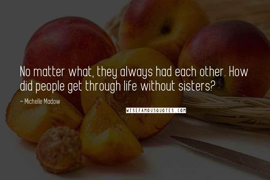 Michelle Madow Quotes: No matter what, they always had each other. How did people get through life without sisters?
