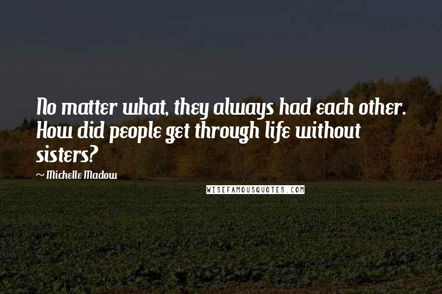 Michelle Madow Quotes: No matter what, they always had each other. How did people get through life without sisters?