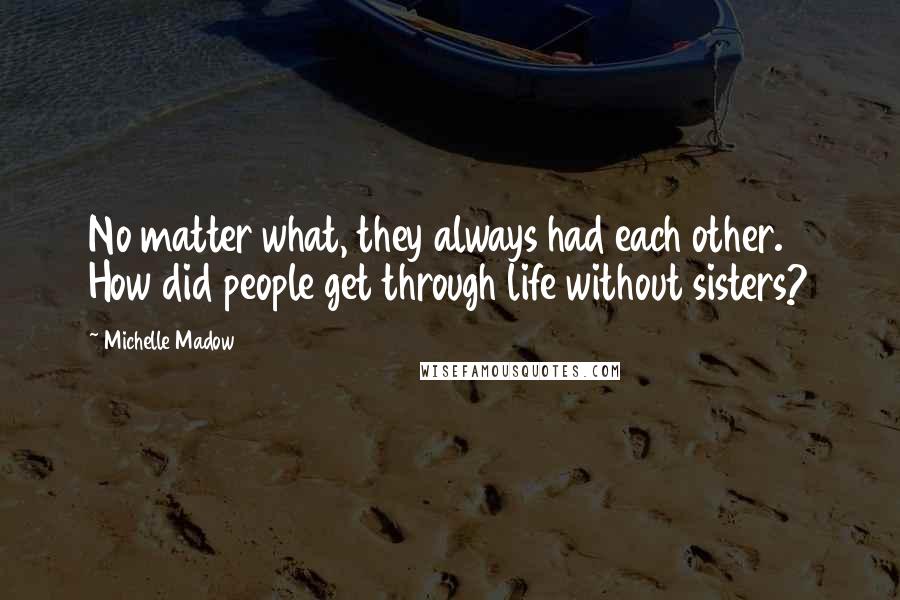Michelle Madow Quotes: No matter what, they always had each other. How did people get through life without sisters?