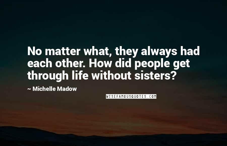 Michelle Madow Quotes: No matter what, they always had each other. How did people get through life without sisters?