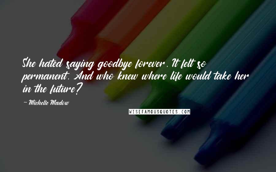 Michelle Madow Quotes: She hated saying goodbye forever. It felt so permanent. And who knew where life would take her in the future?