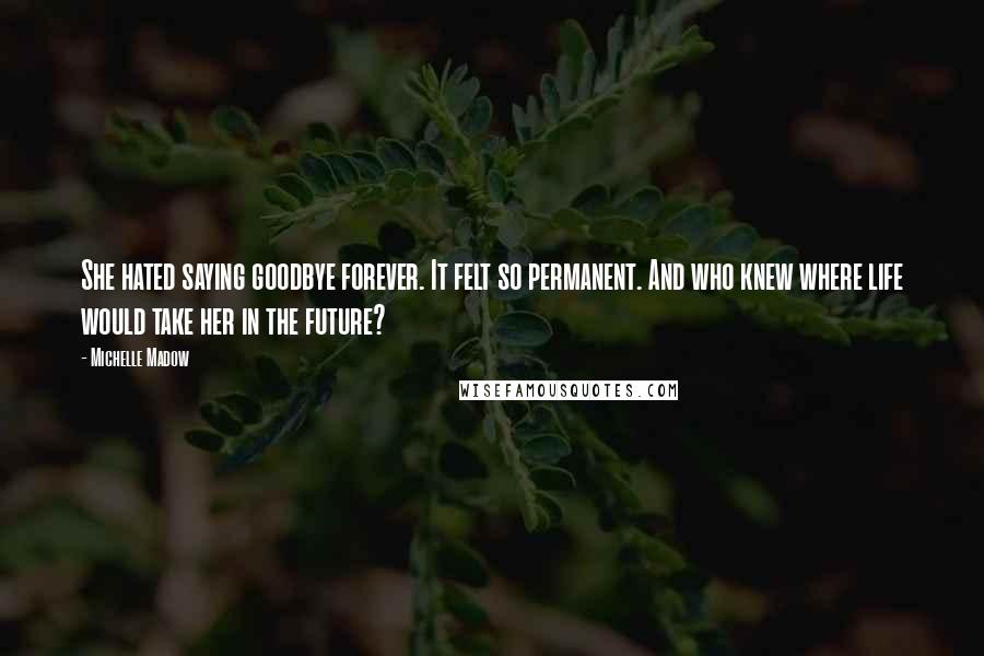 Michelle Madow Quotes: She hated saying goodbye forever. It felt so permanent. And who knew where life would take her in the future?