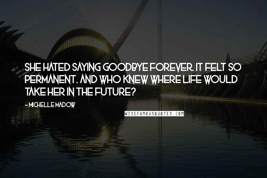 Michelle Madow Quotes: She hated saying goodbye forever. It felt so permanent. And who knew where life would take her in the future?