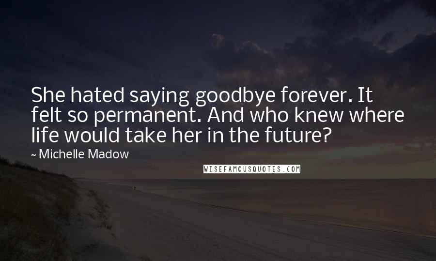 Michelle Madow Quotes: She hated saying goodbye forever. It felt so permanent. And who knew where life would take her in the future?