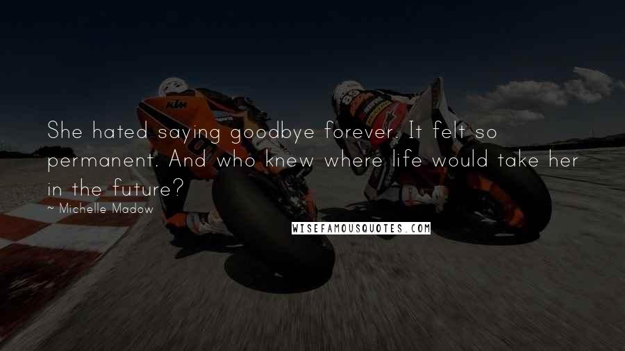 Michelle Madow Quotes: She hated saying goodbye forever. It felt so permanent. And who knew where life would take her in the future?