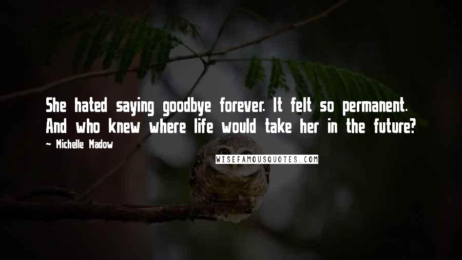 Michelle Madow Quotes: She hated saying goodbye forever. It felt so permanent. And who knew where life would take her in the future?