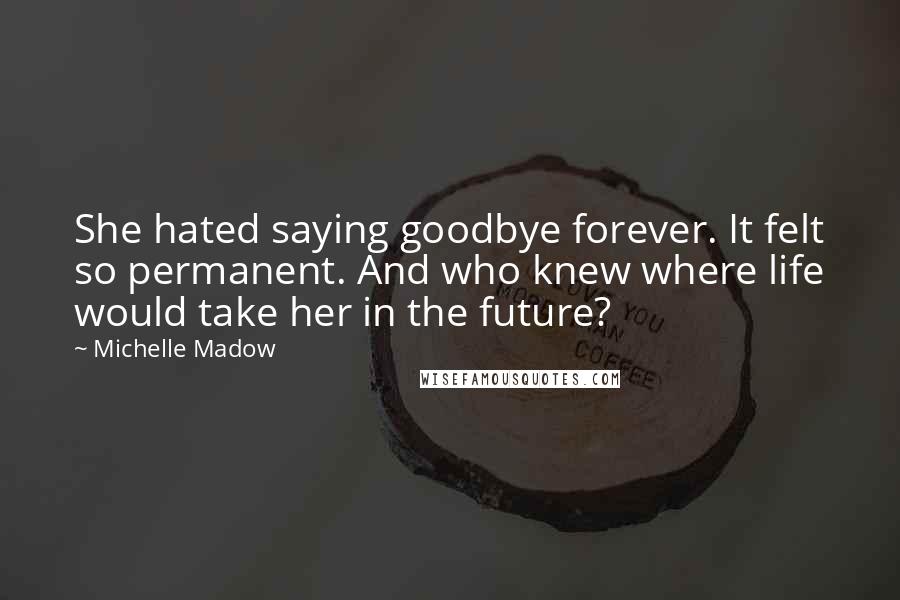 Michelle Madow Quotes: She hated saying goodbye forever. It felt so permanent. And who knew where life would take her in the future?
