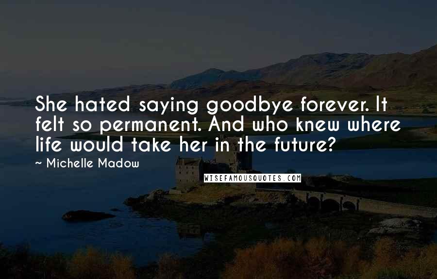 Michelle Madow Quotes: She hated saying goodbye forever. It felt so permanent. And who knew where life would take her in the future?