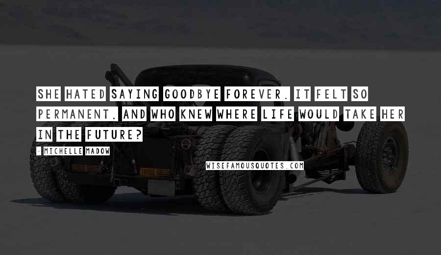 Michelle Madow Quotes: She hated saying goodbye forever. It felt so permanent. And who knew where life would take her in the future?