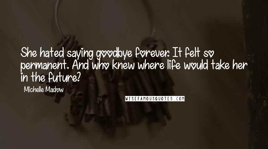 Michelle Madow Quotes: She hated saying goodbye forever. It felt so permanent. And who knew where life would take her in the future?